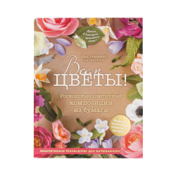 Книга “Всем цветы! Роскошные цветочные композиции из бумаги. Практическое руководство для начинающих”